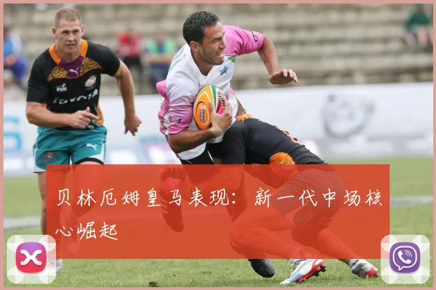 贝林厄姆皇马表现：新一代中场核心崛起