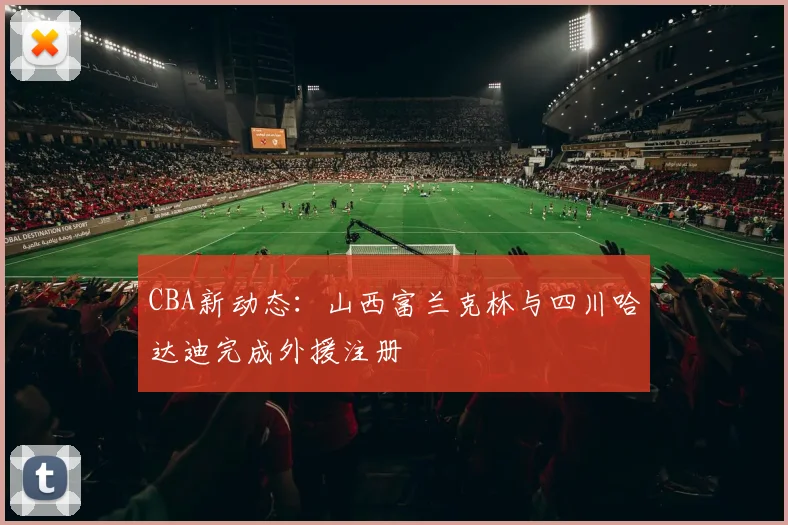 CBA新动态:山西富兰克林与四川哈达迪完成外援注册