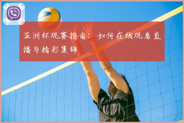 亚洲杯观赛指南：如何在线观看直播与精彩集锦