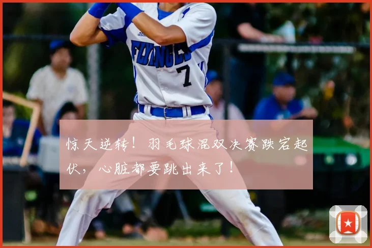 惊天逆转!羽毛球混双决赛跌宕起伏,心脏都要跳出来了!