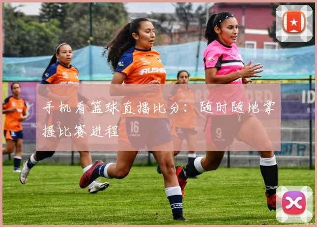 手机看篮球直播比分:随时随地掌握比赛进程
