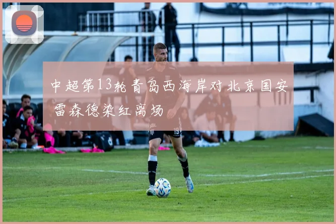 中超第13轮青岛西海岸对北京国安 雷森德染红离场