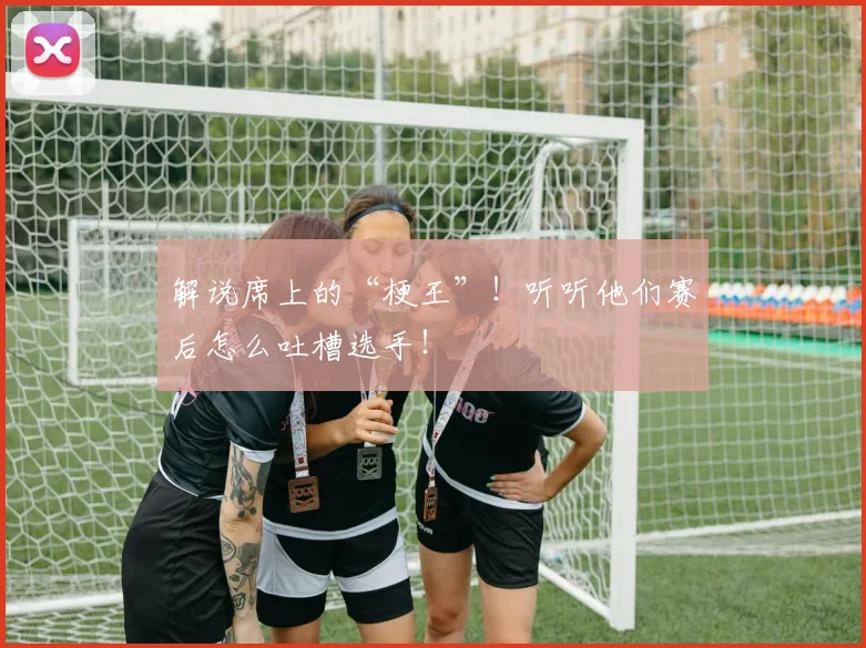 解说席上的“梗王”！听听他们赛后怎么吐槽选手！