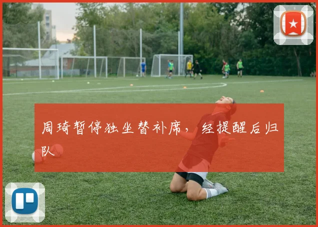 周琦暂停独坐替补席,经提醒后归队