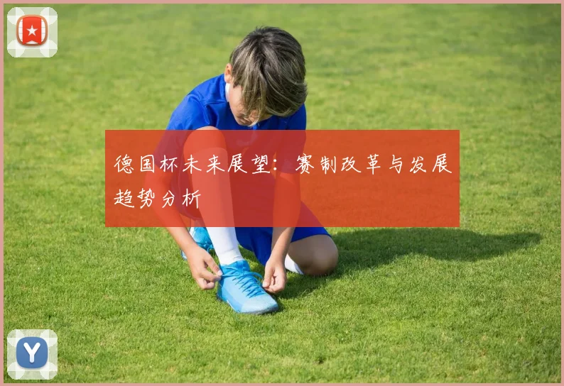 德国杯未来展望:赛制改革与发展趋势分析
