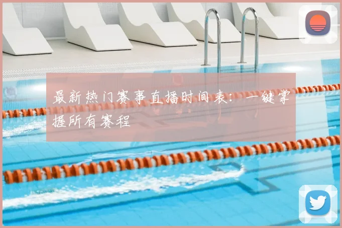最新热门赛事直播时间表:一键掌握所有赛程