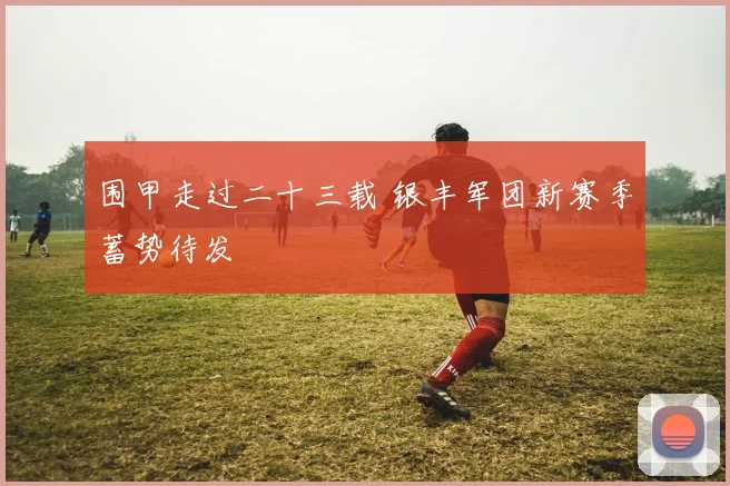 围甲走过二十三载 银丰军团新赛季蓄势待发