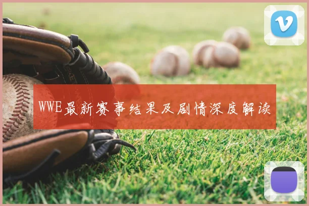 WWE最新赛事结果及剧情深度解读