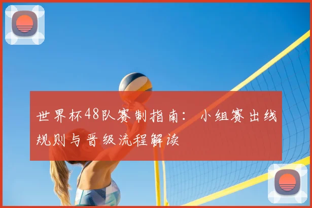 世界杯48队赛制指南:小组赛出线规则与晋级流程解读