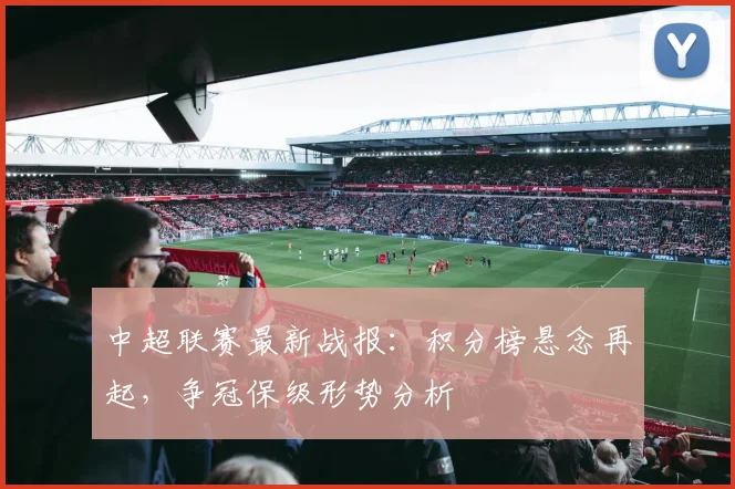 中超联赛最新战报:积分榜悬念再起,争冠保级形势分析