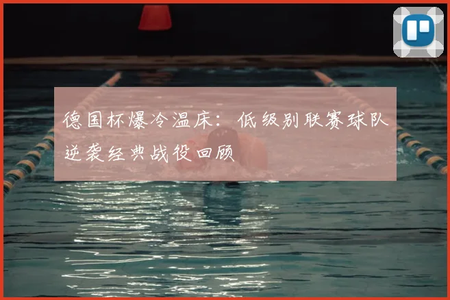德国杯爆冷温床:低级别联赛球队逆袭经典战役回顾