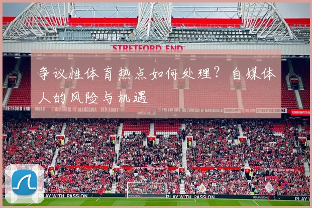 争议性体育热点如何处理?自媒体人的风险与机遇