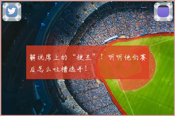 解说席上的“梗王”！听听他们赛后怎么吐槽选手！