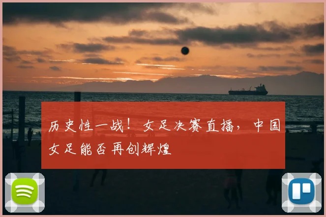 历史性一战!女足决赛直播,中国女足能否再创辉煌