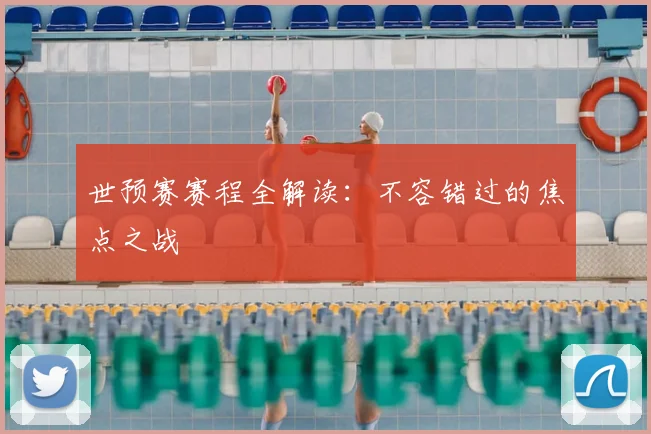 世预赛赛程全解读:不容错过的焦点之战