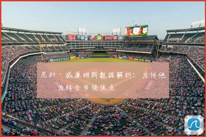 尼科·威廉姆斯数据解析:为何他成为转会市场焦点