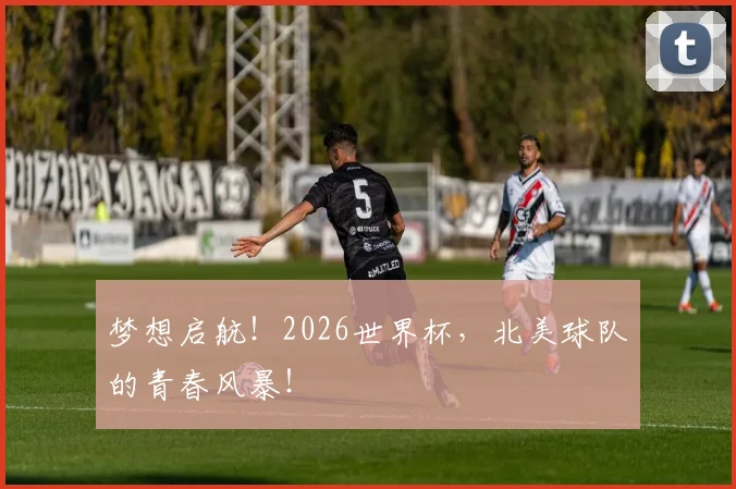 梦想启航!2026世界杯,北美球队的青春风暴!