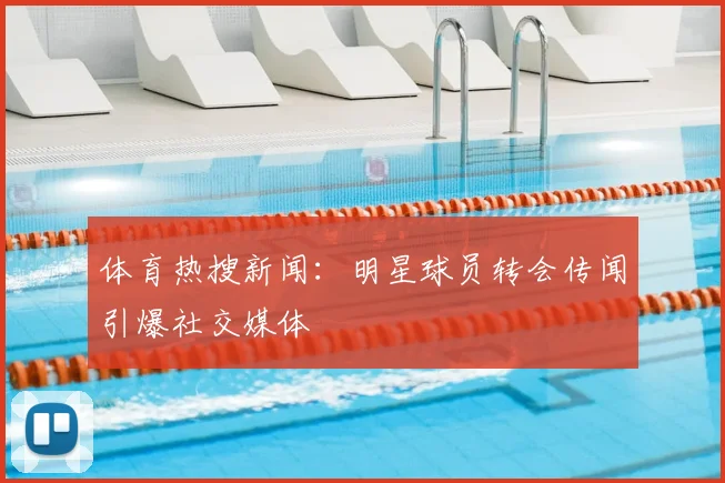 体育热搜新闻：明星球员转会传闻引爆社交媒体