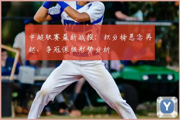 中超联赛最新战报:积分榜悬念再起,争冠保级形势分析