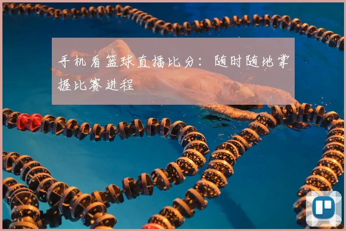 手机看篮球直播比分:随时随地掌握比赛进程