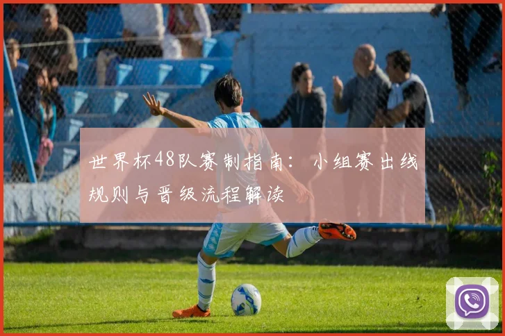 世界杯48队赛制指南:小组赛出线规则与晋级流程解读