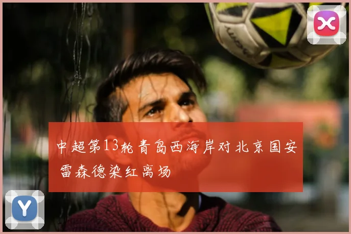 中超第13轮青岛西海岸对北京国安 雷森德染红离场