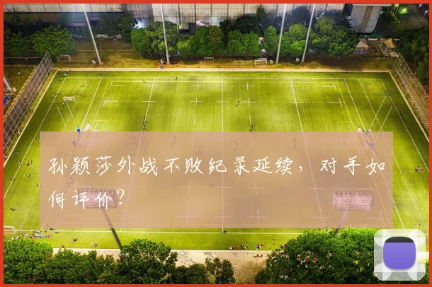 孙颖莎外战不败纪录延续,对手如何评价?