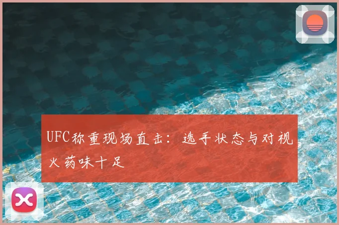 UFC称重现场直击:选手状态与对视火药味十足