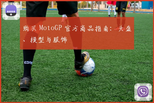 购买 MotoGP 官方商品指南：头盔、模型与服饰
