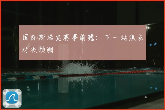 国际斯诺克赛事前瞻：下一站焦点对决预测