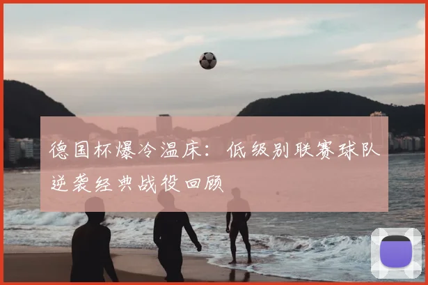 德国杯爆冷温床:低级别联赛球队逆袭经典战役回顾