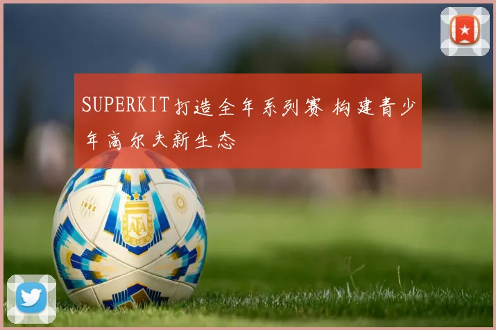 SUPERKIT打造全年系列赛 构建青少年高尔夫新生态