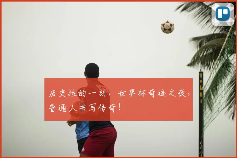 历史性的一刻,世界杯奇迹之夜,普通人书写传奇!