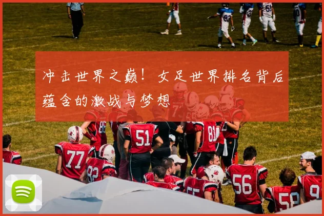 冲击世界之巅！女足世界排名背后蕴含的激战与梦想