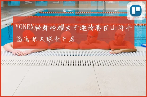 YONEX轻舞岭耀女子邀请赛在山海半岛高尔夫球会开启