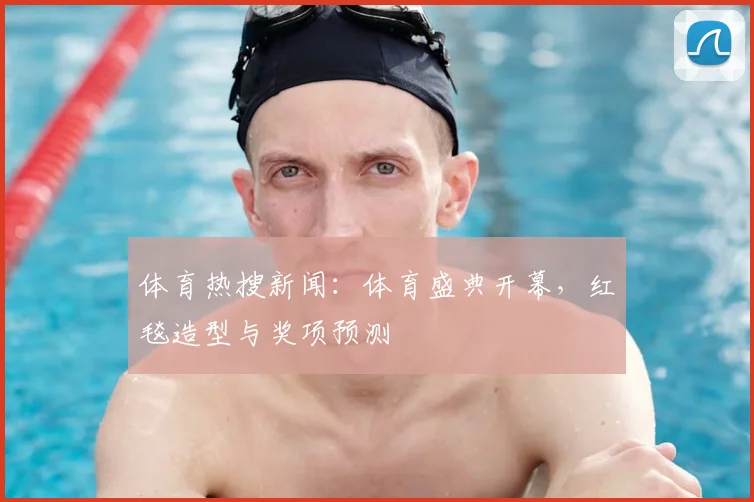 体育热搜新闻：体育盛典开幕，红毯造型与奖项预测