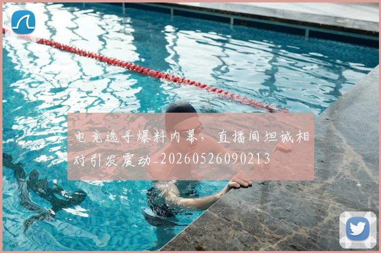 电竞选手爆料内幕,直播间坦诚相对引发震动_20260526090213