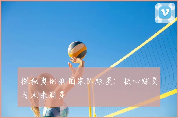 探秘奥地利国家队球星:核心球员与未来新星
