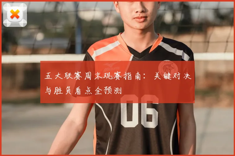 五大联赛周末观赛指南:关键对决与胜负看点全预测