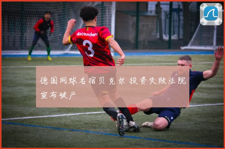 德国网球名宿贝克尔 投资失败法院宣布破产
