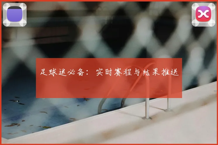 足球迷必备:实时赛程与结果推送
