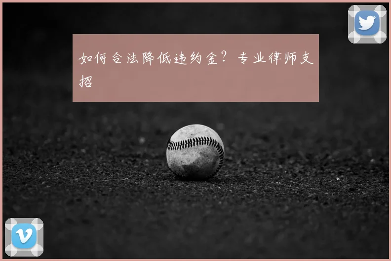 如何合法降低违约金？专业律师支招