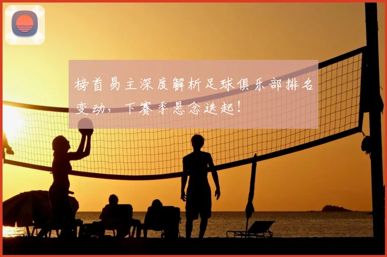 榜首易主深度解析足球俱乐部排名变动,下赛季悬念迭起!