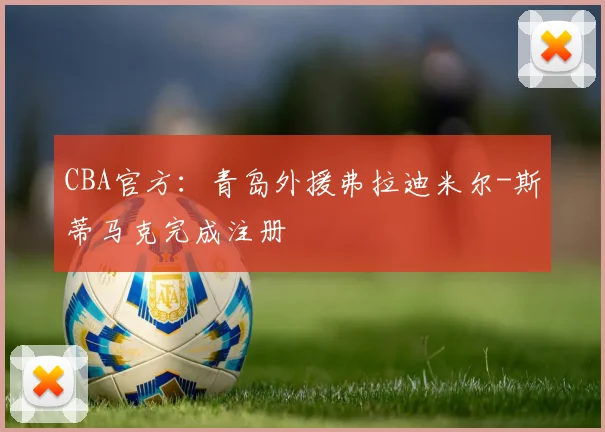 CBA官方:青岛外援弗拉迪米尔-斯蒂马克完成注册