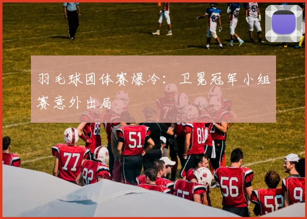 羽毛球团体赛爆冷:卫冕冠军小组赛意外出局