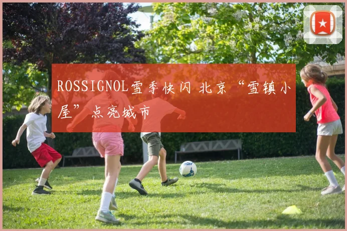 ROSSIGNOL雪季快闪 北京“雪镇小屋”点亮城市